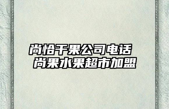 尚恰干果公司電話 尚果水果超市加盟