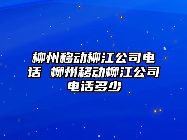 柳州移動柳江公司電話 柳州移動柳江公司電話多少