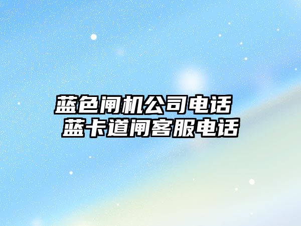 藍色閘機公司電話 藍卡道閘客服電話