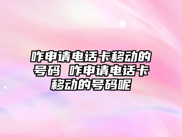 咋申請電話卡移動的號碼 咋申請電話卡移動的號碼呢