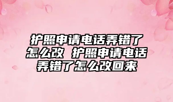 護照申請電話弄錯了怎么改 護照申請電話弄錯了怎么改回來