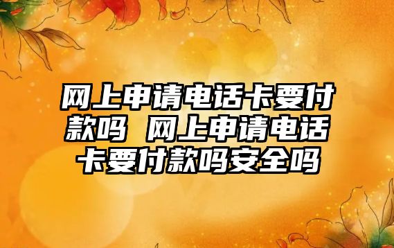 網上申請電話卡要付款嗎 網上申請電話卡要付款嗎安全嗎