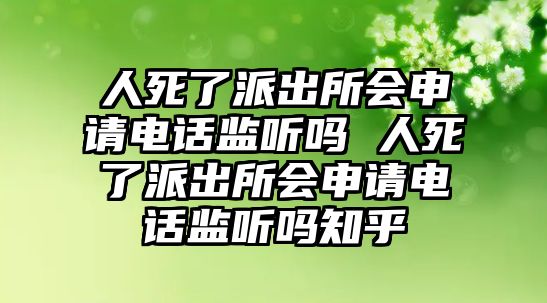 人死了派出所會申請電話監聽嗎 人死了派出所會申請電話監聽嗎知乎