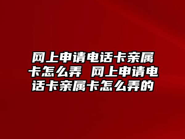 網(wǎng)上申請電話卡親屬卡怎么弄 網(wǎng)上申請電話卡親屬卡怎么弄的