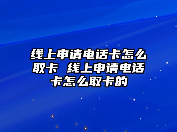 線上申請電話卡怎么取卡 線上申請電話卡怎么取卡的