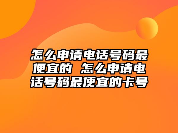 怎么申請(qǐng)電話號(hào)碼最便宜的 怎么申請(qǐng)電話號(hào)碼最便宜的卡號(hào)