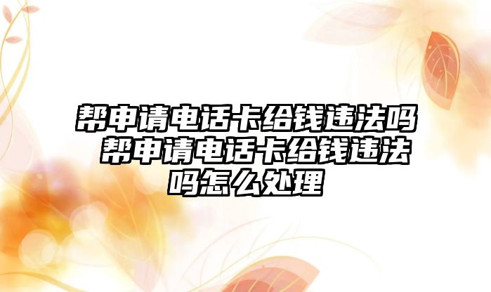 幫申請電話卡給錢違法嗎 幫申請電話卡給錢違法嗎怎么處理
