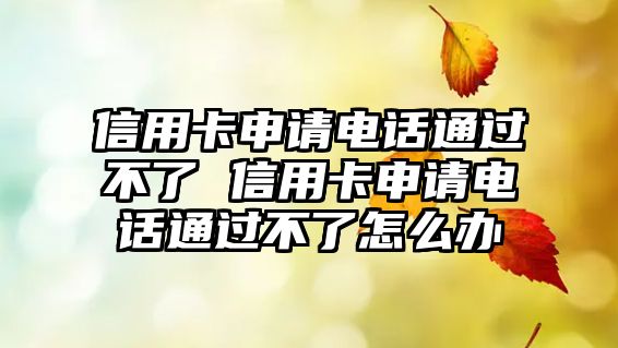信用卡申請電話通過不了 信用卡申請電話通過不了怎么辦