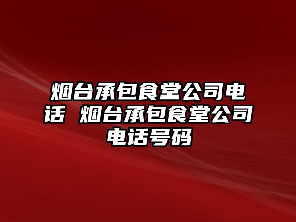 煙臺(tái)承包食堂公司電話 煙臺(tái)承包食堂公司電話號(hào)碼
