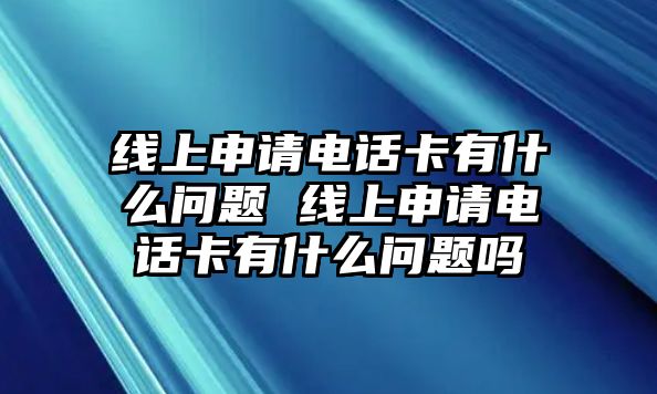 線上申請電話卡有什么問題 線上申請電話卡有什么問題嗎
