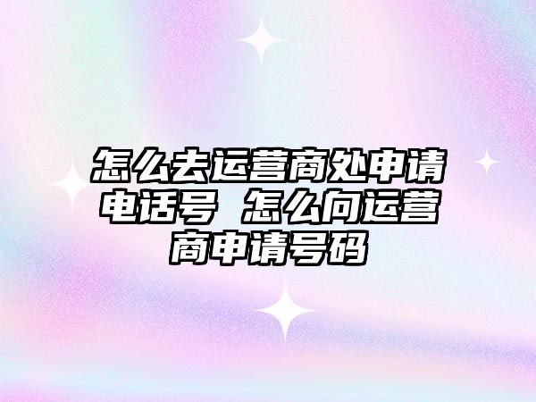 怎么去運營商處申請電話號 怎么向運營商申請號碼