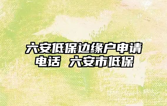 六安低保邊緣戶申請電話 六安市低保