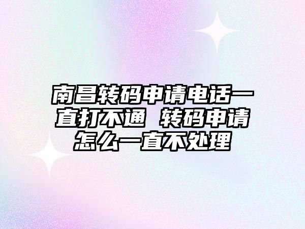 南昌轉碼申請電話一直打不通 轉碼申請怎么一直不處理