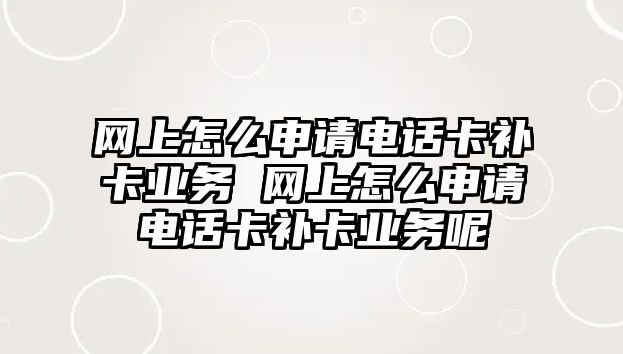 網上怎么申請電話卡補卡業務 網上怎么申請電話卡補卡業務呢