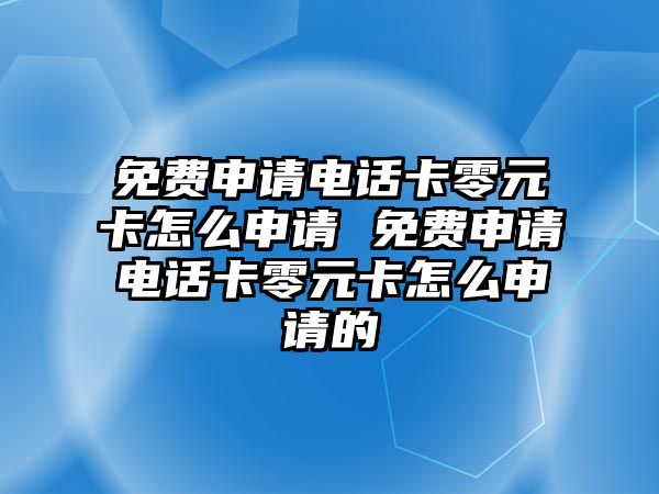 免費(fèi)申請(qǐng)電話卡零元卡怎么申請(qǐng) 免費(fèi)申請(qǐng)電話卡零元卡怎么申請(qǐng)的