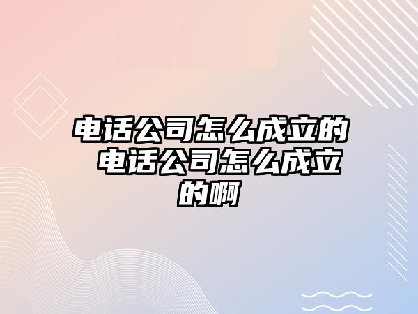 電話公司怎么成立的 電話公司怎么成立的啊