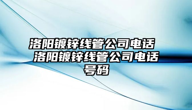 洛陽鍍鋅線管公司電話 洛陽鍍鋅線管公司電話號碼