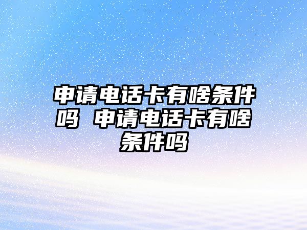 申請電話卡有啥條件嗎 申請電話卡有啥條件嗎