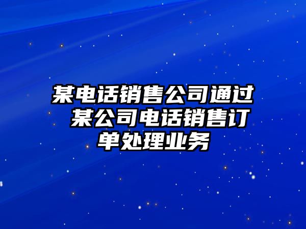 某電話銷售公司通過 某公司電話銷售訂單處理業務