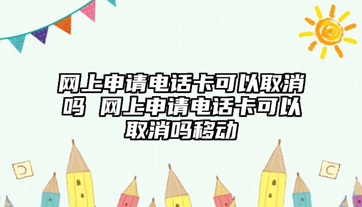 網上申請電話卡可以取消嗎 網上申請電話卡可以取消嗎移動