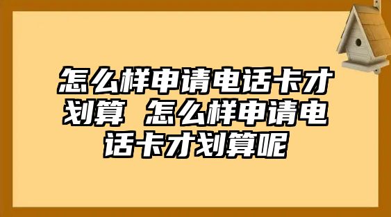 怎么樣申請電話卡才劃算 怎么樣申請電話卡才劃算呢