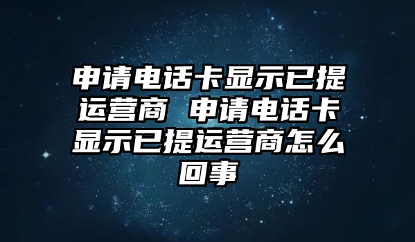 申請電話卡顯示已提運營商 申請電話卡顯示已提運營商怎么回事