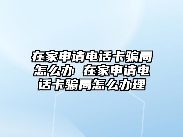 在家申請電話卡騙局怎么辦 在家申請電話卡騙局怎么辦理