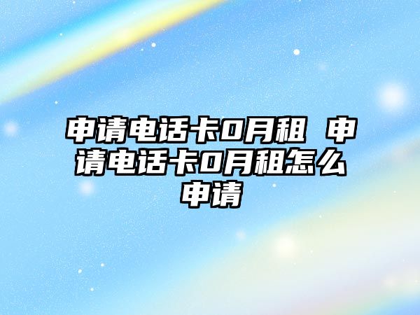 申請(qǐng)電話卡0月租 申請(qǐng)電話卡0月租怎么申請(qǐng)