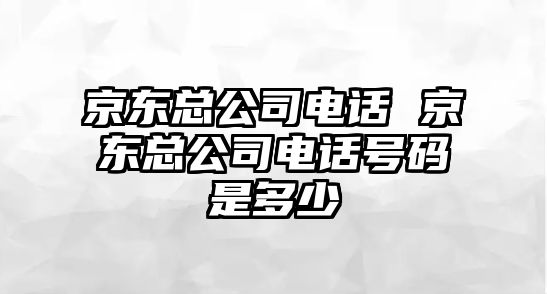 京東總公司電話 京東總公司電話號碼是多少