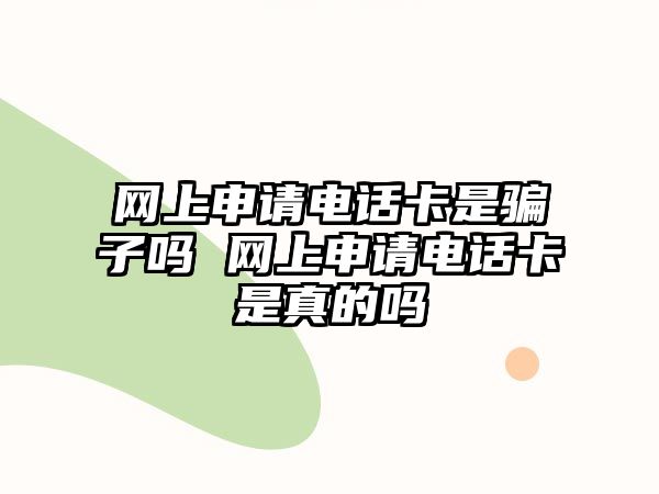 網上申請電話卡是騙子嗎 網上申請電話卡是真的嗎
