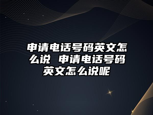 申請電話號碼英文怎么說 申請電話號碼英文怎么說呢
