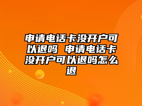 申請電話卡沒開戶可以退嗎 申請電話卡沒開戶可以退嗎怎么退