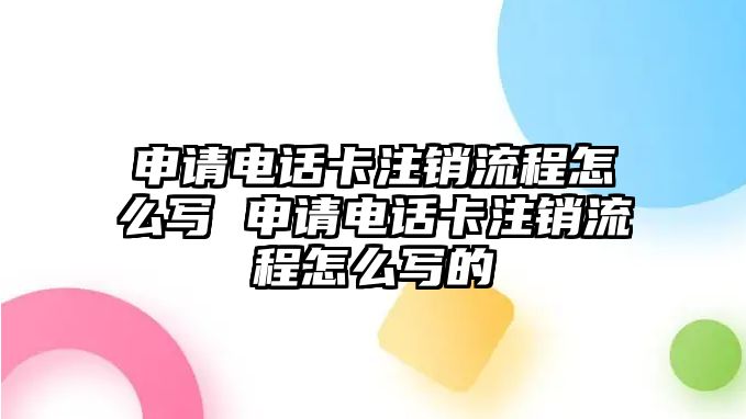 申請(qǐng)電話卡注銷流程怎么寫 申請(qǐng)電話卡注銷流程怎么寫的