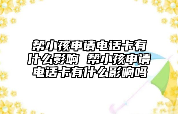 幫小孩申請電話卡有什么影響 幫小孩申請電話卡有什么影響嗎