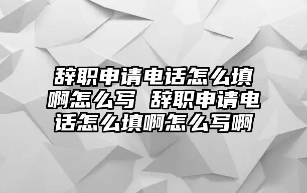 辭職申請電話怎么填啊怎么寫 辭職申請電話怎么填啊怎么寫啊