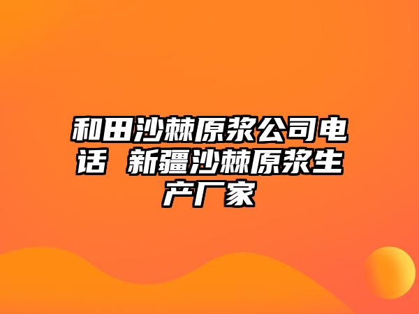 和田沙棘原漿公司電話 新疆沙棘原漿生產廠家