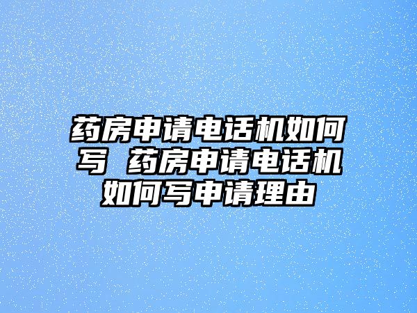 藥房申請(qǐng)電話機(jī)如何寫 藥房申請(qǐng)電話機(jī)如何寫申請(qǐng)理由
