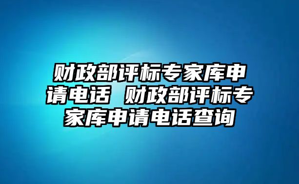 財(cái)政部評(píng)標(biāo)專家?guī)焐暾?qǐng)電話 財(cái)政部評(píng)標(biāo)專家?guī)焐暾?qǐng)電話查詢