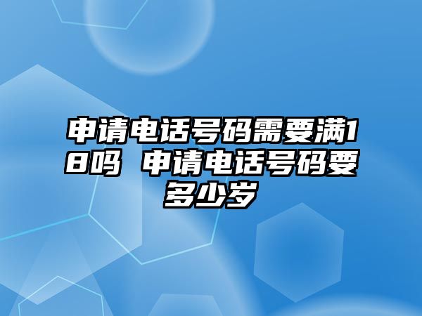 申請電話號碼需要滿18嗎 申請電話號碼要多少歲