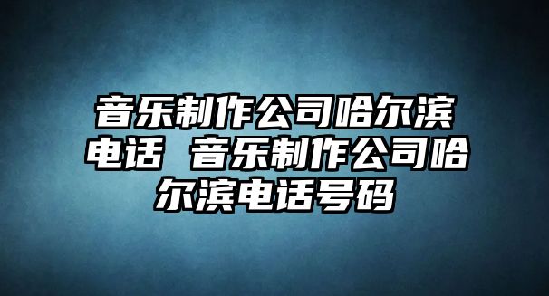 音樂制作公司哈爾濱電話 音樂制作公司哈爾濱電話號碼