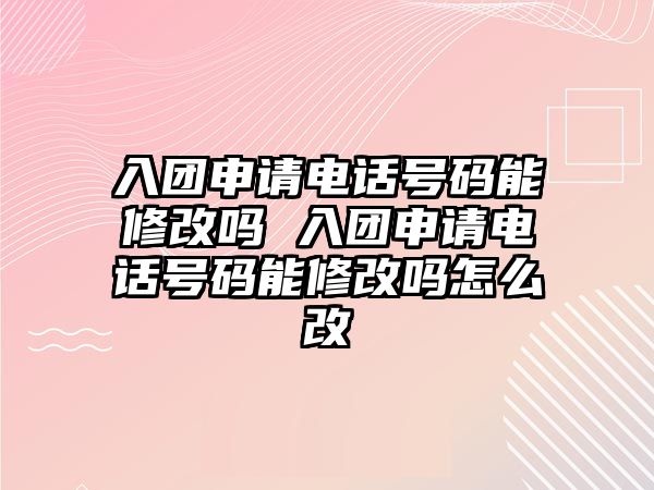入團申請電話號碼能修改嗎 入團申請電話號碼能修改嗎怎么改
