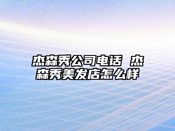 杰森秀公司電話 杰森秀美發(fā)店怎么樣