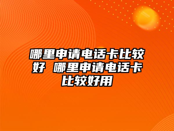 哪里申請電話卡比較好 哪里申請電話卡比較好用