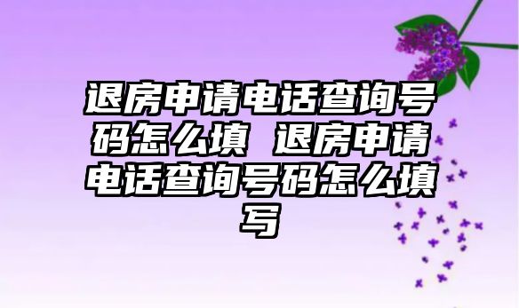 退房申請電話查詢號碼怎么填 退房申請電話查詢號碼怎么填寫