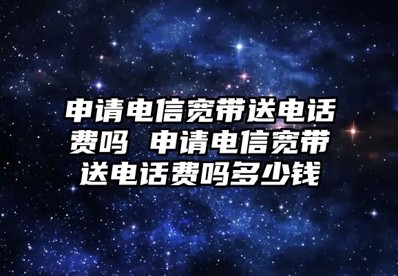 申請電信寬帶送電話費嗎 申請電信寬帶送電話費嗎多少錢