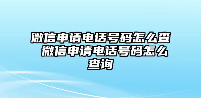 微信申請電話號碼怎么查 微信申請電話號碼怎么查詢