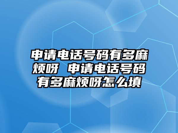 申請電話號碼有多麻煩呀 申請電話號碼有多麻煩呀怎么填
