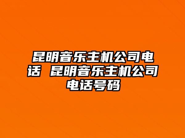 昆明音樂主機公司電話 昆明音樂主機公司電話號碼