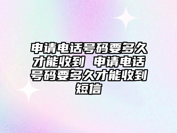 申請(qǐng)電話號(hào)碼要多久才能收到 申請(qǐng)電話號(hào)碼要多久才能收到短信