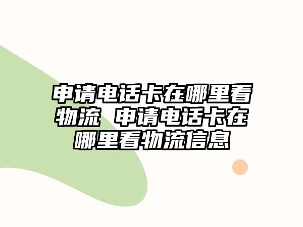 申請電話卡在哪里看物流 申請電話卡在哪里看物流信息